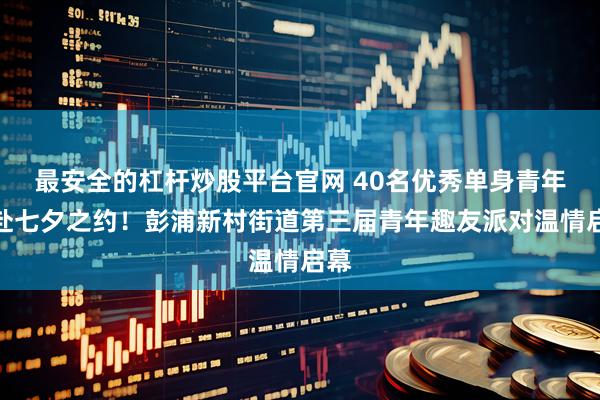最安全的杠杆炒股平台官网 40名优秀单身青年共赴七夕之约！彭浦新村街道第三届青年趣友派对温情启幕