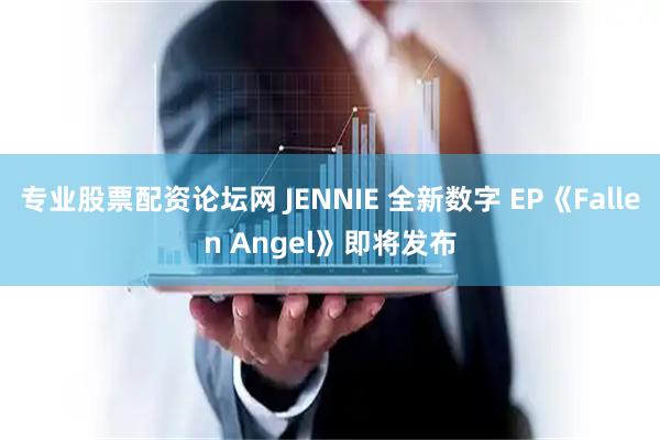专业股票配资论坛网 JENNIE 全新数字 EP《Fallen Angel》即将发布