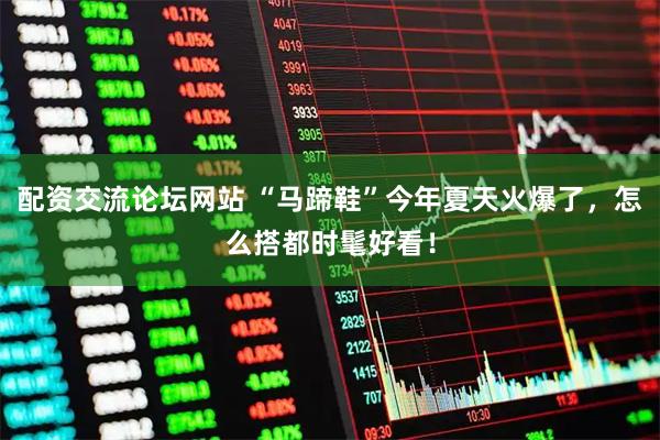 配资交流论坛网站 “马蹄鞋”今年夏天火爆了，怎么搭都时髦好看！
