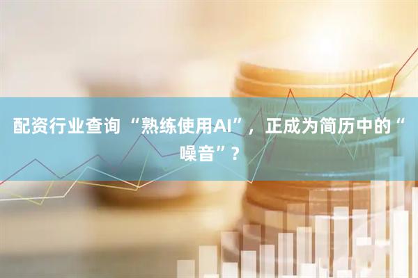 配资行业查询 “熟练使用AI”，正成为简历中的“噪音”？