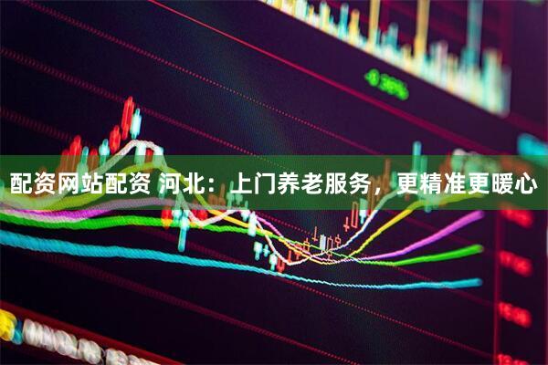 配资网站配资 河北：上门养老服务，更精准更暖心