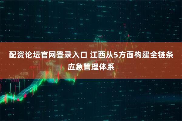 配资论坛官网登录入口 江西从5方面构建全链条应急管理体系